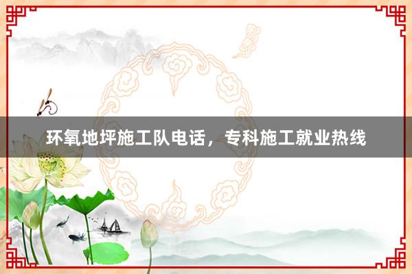 环氧地坪施工队电话，专科施工就业热线